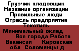 Грузчик-кладовщик › Название организации ­ Правильные люди › Отрасль предприятия ­ Текстиль › Минимальный оклад ­ 26 000 - Все города Работа » Вакансии   . Кировская обл.,Соломинцы д.